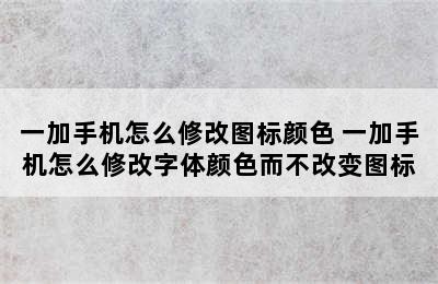 一加手机怎么修改图标颜色 一加手机怎么修改字体颜色而不改变图标